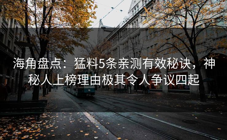 海角盘点：猛料5条亲测有效秘诀，神秘人上榜理由极其令人争议四起