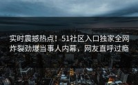 实时震撼热点！51社区入口独家全网炸裂劲爆当事人内幕，网友直呼过瘾