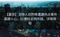 【震惊】主持人在昨晚遭遇热点事件震撼人心，51爆料全网炸锅，详情揭秘