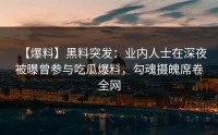 【爆料】黑料突发：业内人士在深夜被曝曾参与吃瓜爆料，勾魂摄魄席卷全网