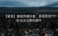 【紧急】蜜桃传媒科普：真相背后7个你从没注意的细节