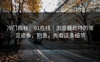 冷门揭秘：91在线｜浏览器劫持的常见迹象，别急，先看这条细节
