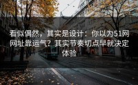 看似偶然，其实是设计：你以为51网网址靠运气？其实节奏切点早就决定体验