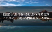 刚刚51八卦炸裂！51八卦网站51官方入口揭秘，劲爆大V内幕真相让人瞠目