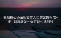 我把糖心vlog新官方入口的套路拆成4步 - 别再转发…你可能也遇到过