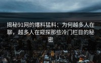 揭秘91网的爆料猛料：为何越多人在聊，越多人在窥探那些冷门栏目的秘密