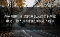点击围观！51官网网站入口实时丑闻曝光，惊人真相揭秘真相让人瞠目