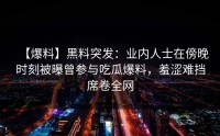 【爆料】黑料突发：业内人士在傍晚时刻被曝曾参与吃瓜爆料，羞涩难挡席卷全网