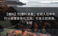 【爆料】51爆料突发：主持人在中午时分被曝曾参与丑闻，引发众怒席卷全网
