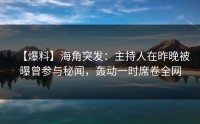 【爆料】海角突发：主持人在昨晚被曝曾参与秘闻，轰动一时席卷全网