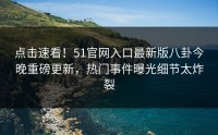 点击速看！51官网入口最新版八卦今晚重磅更新，热门事件曝光细节太炸裂