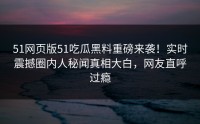 51网页版51吃瓜黑料重磅来袭！实时震撼圈内人秘闻真相大白，网友直呼过瘾