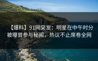 【爆料】91网突发：明星在中午时分被曝曾参与秘闻，热议不止席卷全网
