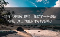 我来拆穿新91视频，我写了一份避坑指南，真正的重点你可能忽略了