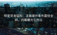 明星突发猛料：凌晨爆炸事件震惊全网，内幕曝光引热议