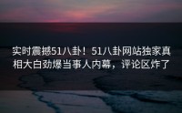 实时震撼51八卦！51八卦网站独家真相大白劲爆当事人内幕，评论区炸了