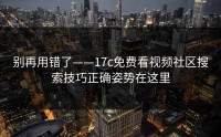 别再用错了——17c免费看视频社区搜索技巧正确姿势在这里
