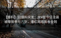【爆料】51爆料突发：大V在今日凌晨被曝曾参与八卦，爆红网络席卷全网