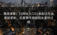 直击速看！51网址入口51漫画51在线重磅更新，反差事件揭秘网友直呼过瘾