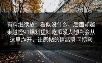 有料继续放：看似没什么，后面却越来越怪91爆料猛料吃瓜没人想到会从这里炸开，让原帖的情绪瞬间拐弯