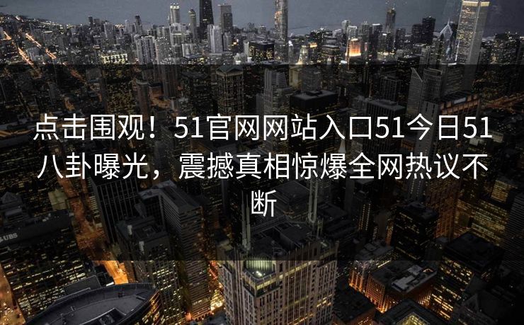 点击围观！51官网网站入口51今日51八卦曝光，震撼真相惊爆全网热议不断