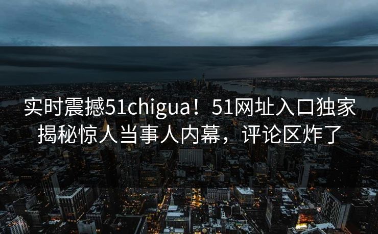 实时震撼51chigua！51网址入口独家揭秘惊人当事人内幕，评论区炸了