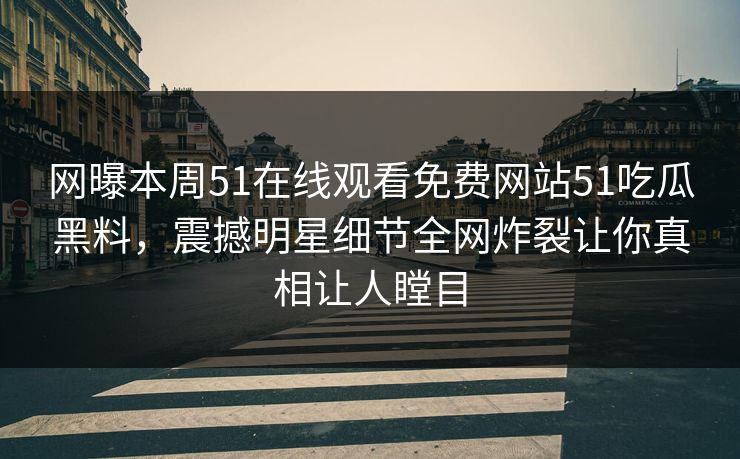 网曝本周51在线观看免费网站51吃瓜黑料，震撼明星细节全网炸裂让你真相让人瞠目