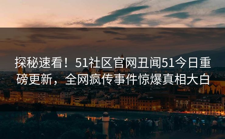 探秘速看！51社区官网丑闻51今日重磅更新，全网疯传事件惊爆真相大白