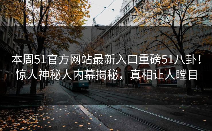 本周51官方网站最新入口重磅51八卦！惊人神秘人内幕揭秘，真相让人瞠目