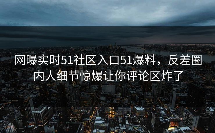 网曝实时51社区入口51爆料，反差圈内人细节惊爆让你评论区炸了