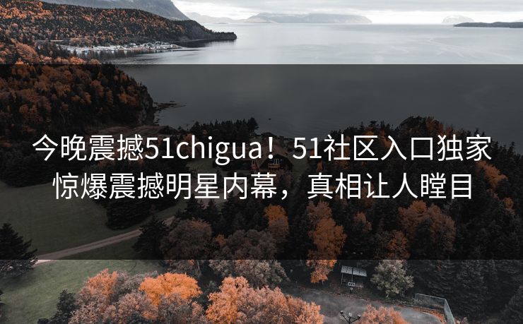 今晚震撼51chigua！51社区入口独家惊爆震撼明星内幕，真相让人瞠目