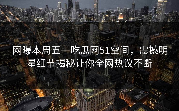 网曝本周五一吃瓜网51空间，震撼明星细节揭秘让你全网热议不断
