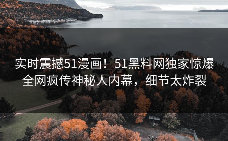 实时震撼51漫画！51黑料网独家惊爆全网疯传神秘人内幕，细节太炸裂