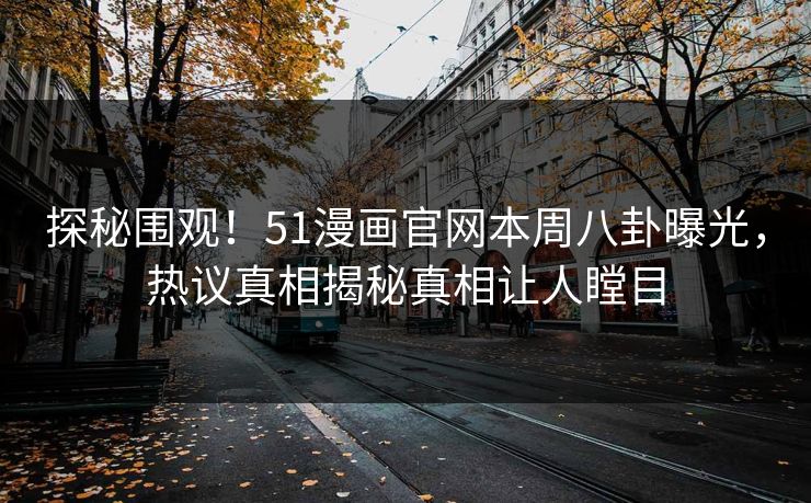 探秘围观！51漫画官网本周八卦曝光，热议真相揭秘真相让人瞠目