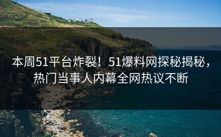 本周51平台炸裂！51爆料网探秘揭秘，热门当事人内幕全网热议不断