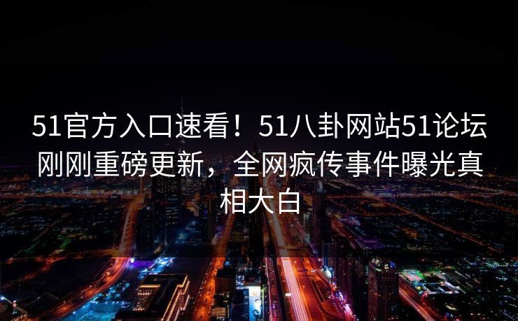 51官方入口速看！51八卦网站51论坛刚刚重磅更新，全网疯传事件曝光真相大白