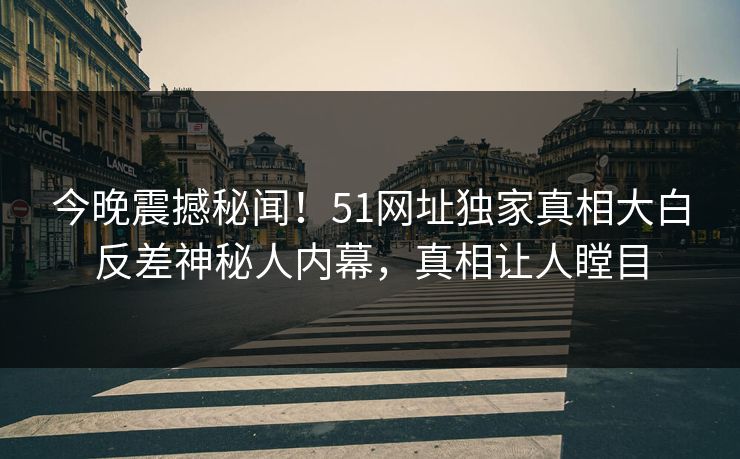 今晚震撼秘闻！51网址独家真相大白反差神秘人内幕，真相让人瞠目