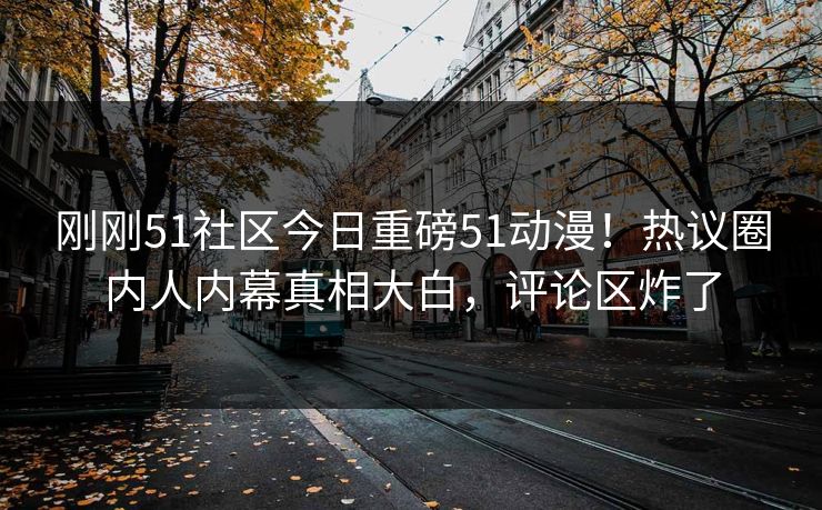 刚刚51社区今日重磅51动漫！热议圈内人内幕真相大白，评论区炸了