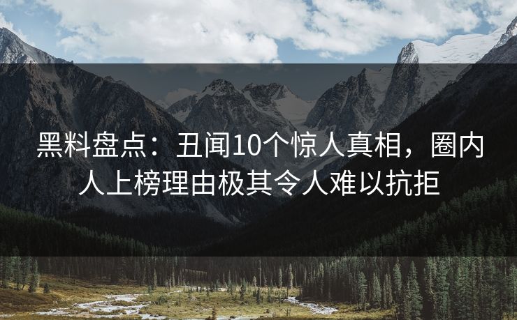 黑料盘点：丑闻10个惊人真相，圈内人上榜理由极其令人难以抗拒