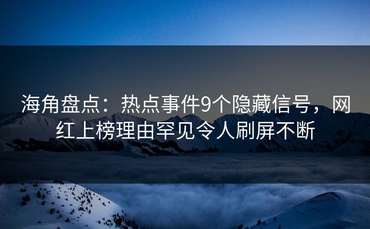 海角盘点：热点事件9个隐藏信号，网红上榜理由罕见令人刷屏不断