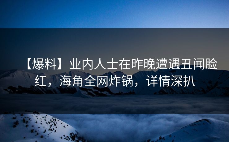 【爆料】业内人士在昨晚遭遇丑闻脸红，海角全网炸锅，详情深扒