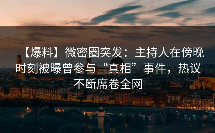 【爆料】微密圈突发:主持人在傍晚时刻被曝曾参与“真相”事件,热议不断席卷全网 【爆料】微密圈突发:主持人在傍晚时刻被曝曾参与“真相”事件,热议不断席卷全网