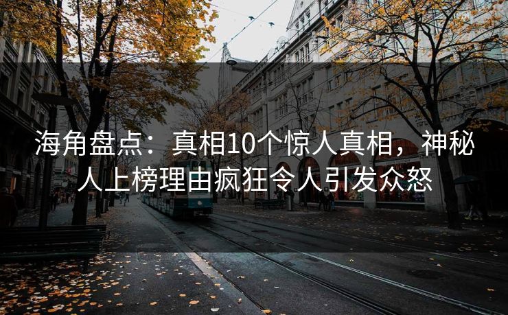 海角盘点：真相10个惊人真相，神秘人上榜理由疯狂令人引发众怒