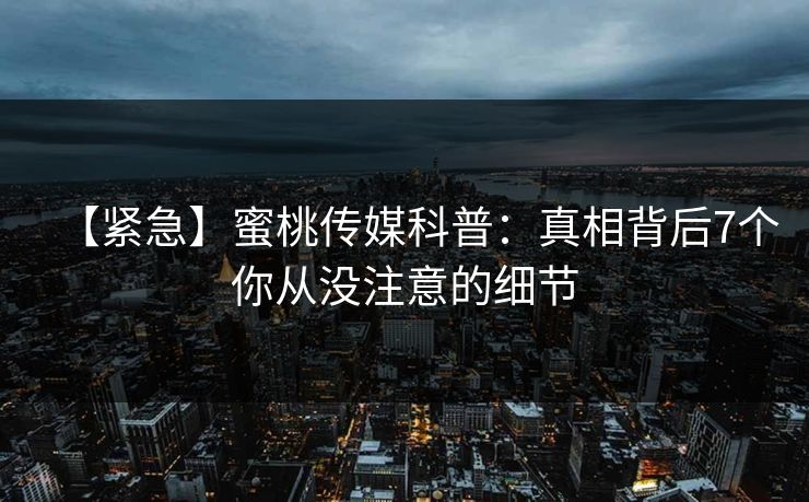 【紧急】蜜桃传媒科普：真相背后7个你从没注意的细节