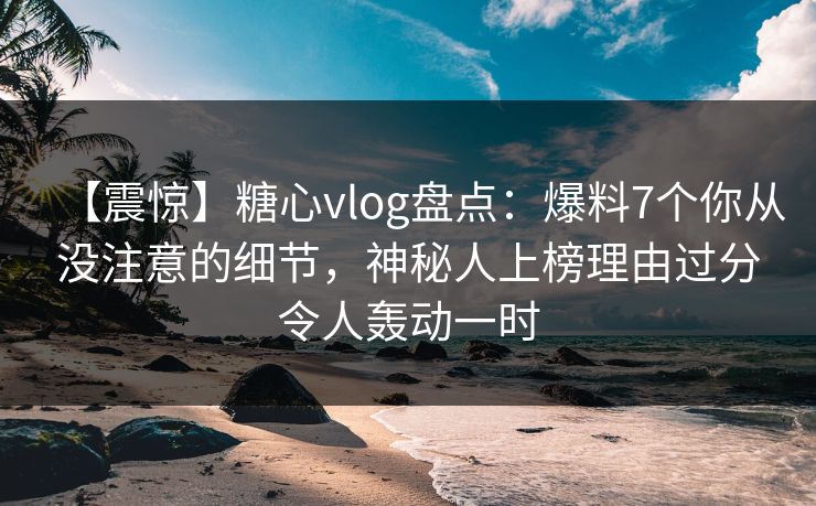 【震惊】糖心vlog盘点：爆料7个你从没注意的细节，神秘人上榜理由过分令人轰动一时