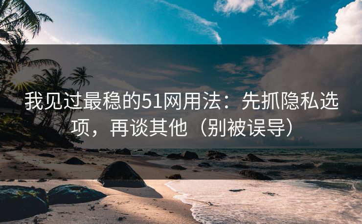 我见过最稳的51网用法：先抓隐私选项，再谈其他（别被误导）