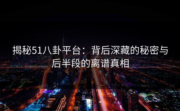 揭秘51八卦平台：背后深藏的秘密与后半段的离谱真相